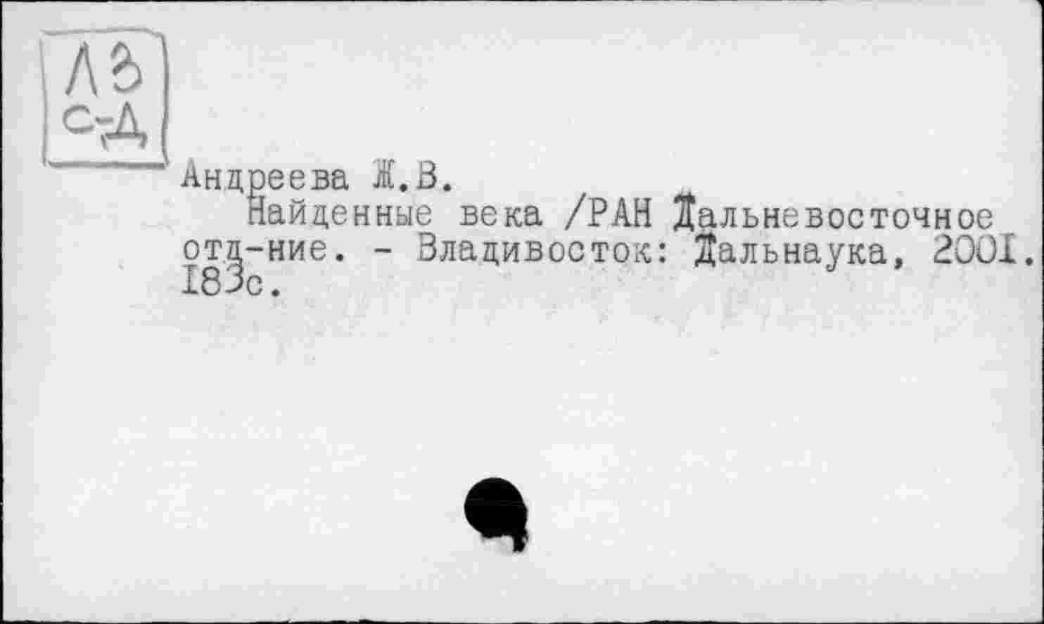 ﻿ЛЬ
істД
Андреева Ä.ß.
Найденные века /РАН Дальневосточное отд-ние. - Владивосток: Дальнаука, 2ÔOI. 183с.